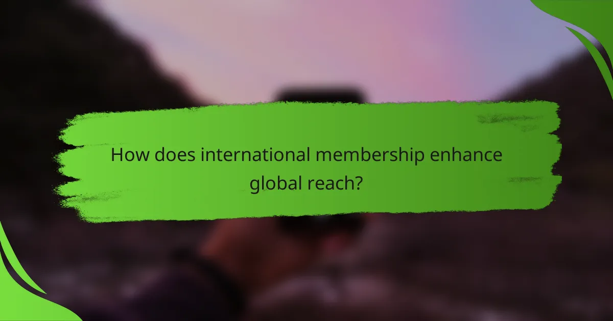 How does international membership enhance global reach?
