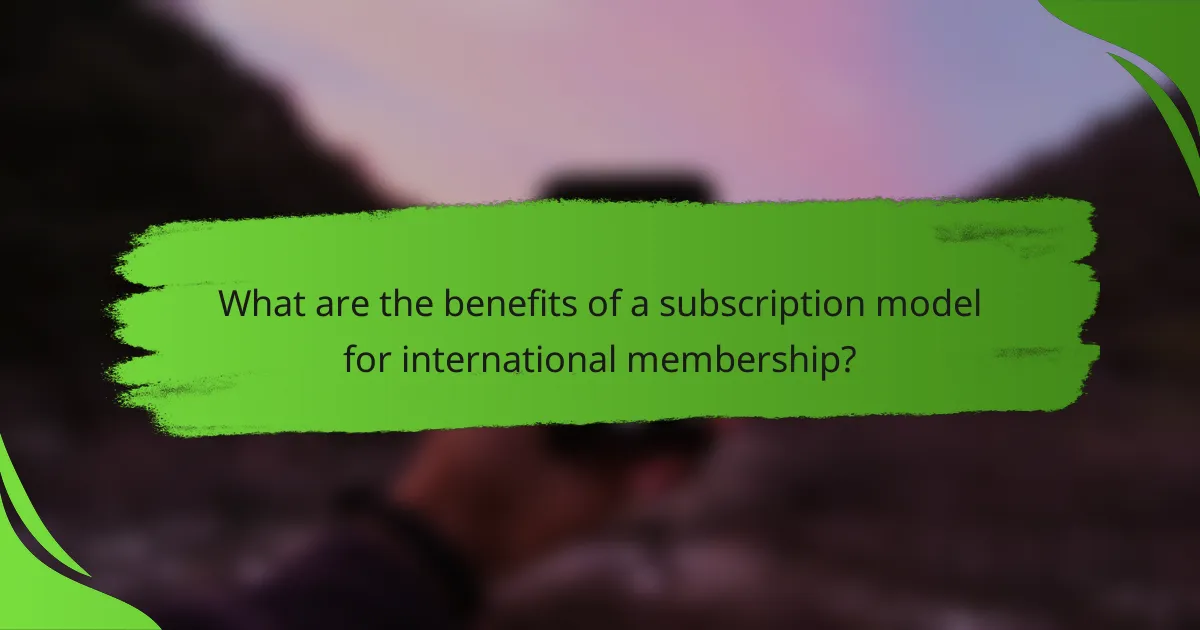 What are the benefits of a subscription model for international membership?